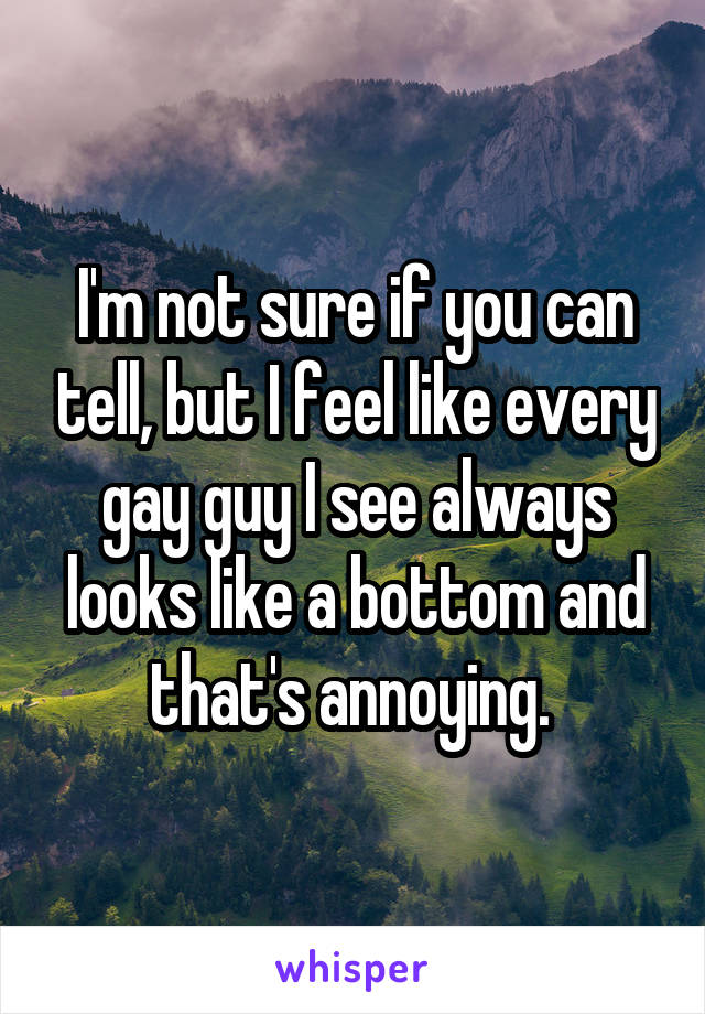 I'm not sure if you can tell, but I feel like every gay guy I see always looks like a bottom and that's annoying. 