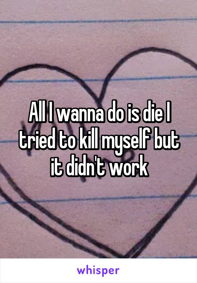 All I wanna do is die I tried to kill myself but it didn't work