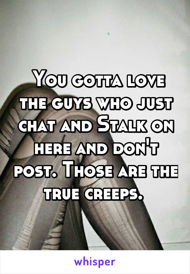  You gotta love the guys who just chat and Stalk on here and don't post. Those are the true creeps. 