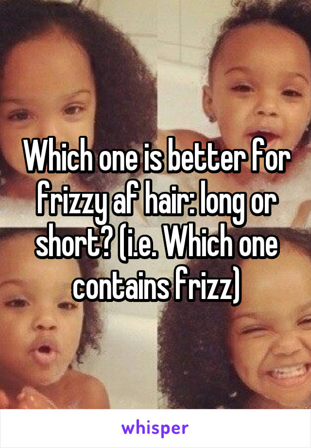 Which one is better for frizzy af hair: long or short? (i.e. Which one contains frizz)