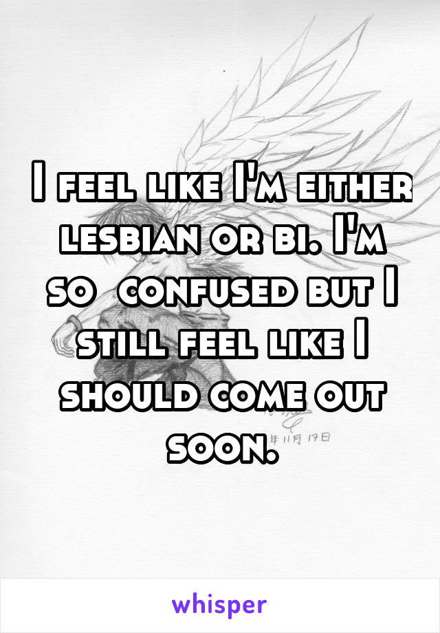 I feel like I'm either lesbian or bi. I'm so  confused but I still feel like I should come out soon.