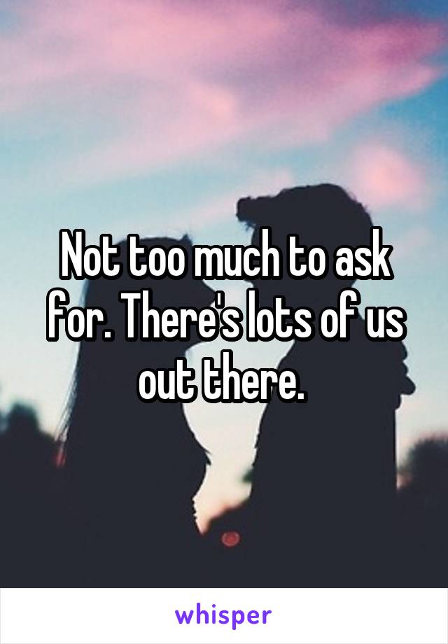 Not too much to ask for. There's lots of us out there. 