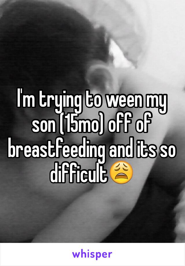 I'm trying to ween my son (15mo) off of breastfeeding and its so difficult😩 