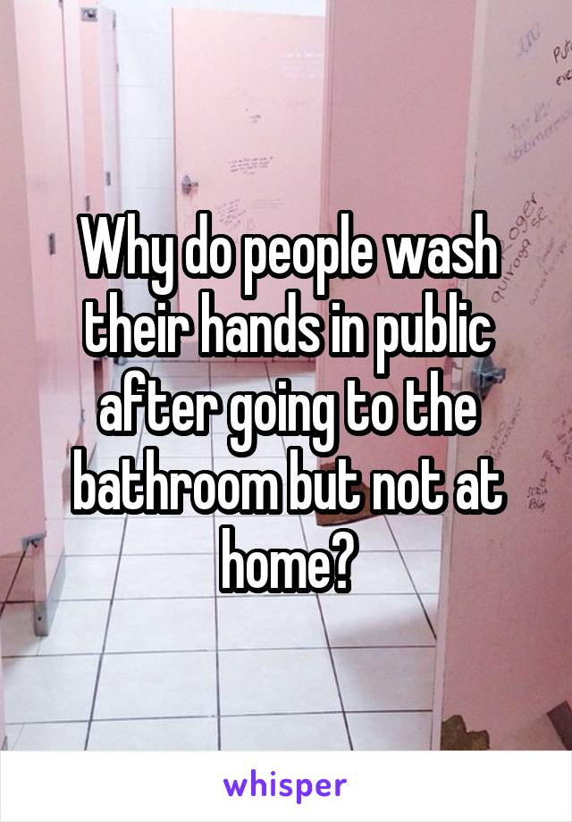 Why do people wash their hands in public after going to the bathroom but not at home?