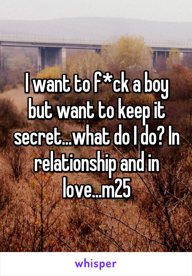 I want to f*ck a boy but want to keep it secret...what do I do? In relationship and in love...m25