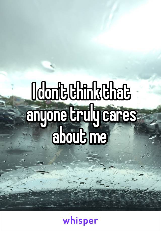 I don't think that anyone truly cares about me 