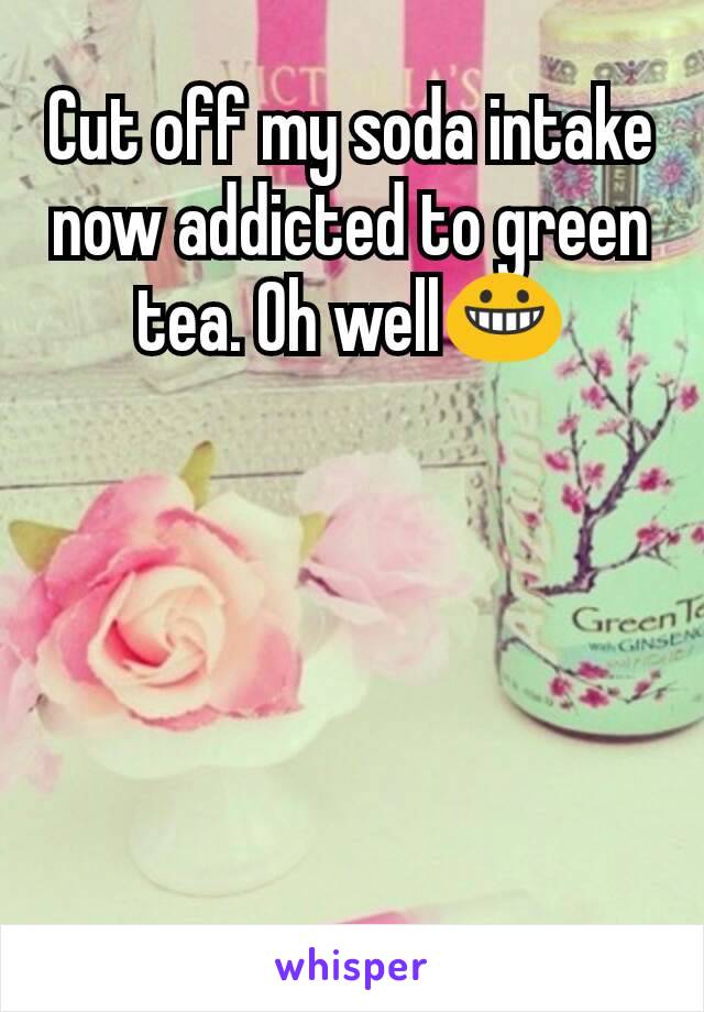 Cut off my soda intake now addicted to green tea. Oh well😀