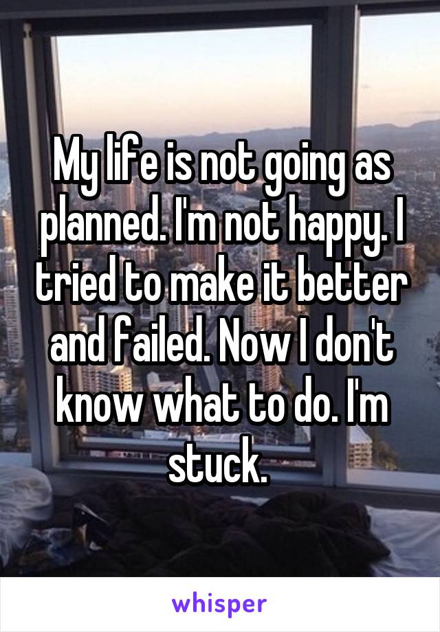 My life is not going as planned. I'm not happy. I tried to make it better and failed. Now I don't know what to do. I'm stuck. 