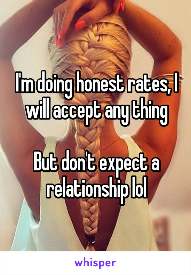 I'm doing honest rates, I will accept any thing

But don't expect a relationship lol