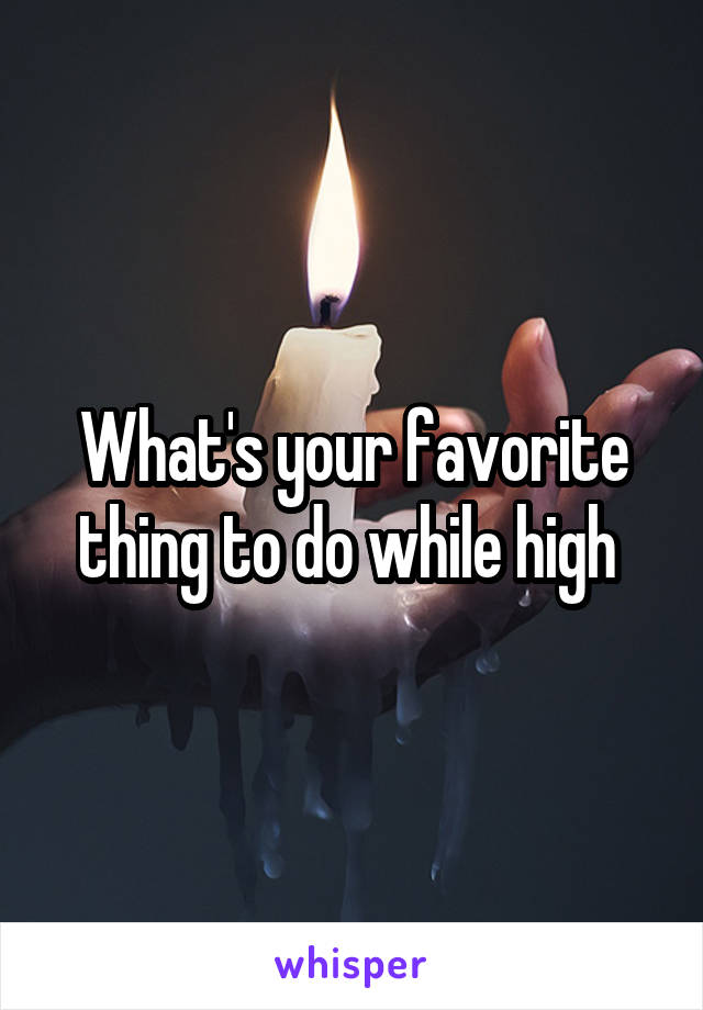 What's your favorite thing to do while high 