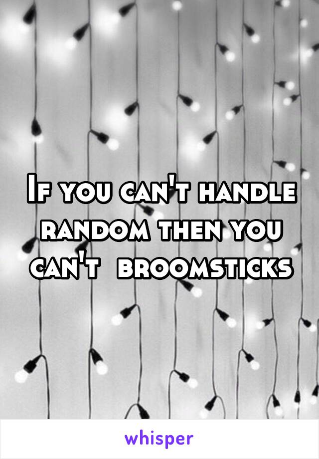 If you can't handle random then you can't  broomsticks