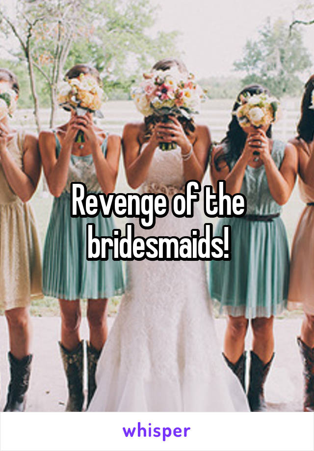 Revenge of the bridesmaids!