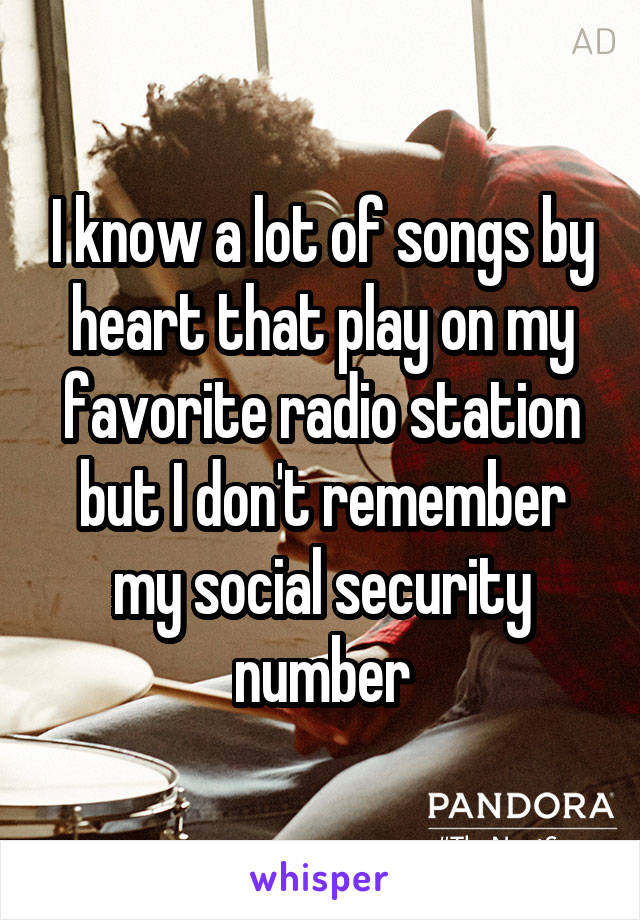 I know a lot of songs by heart that play on my favorite radio station but I don't remember my social security number