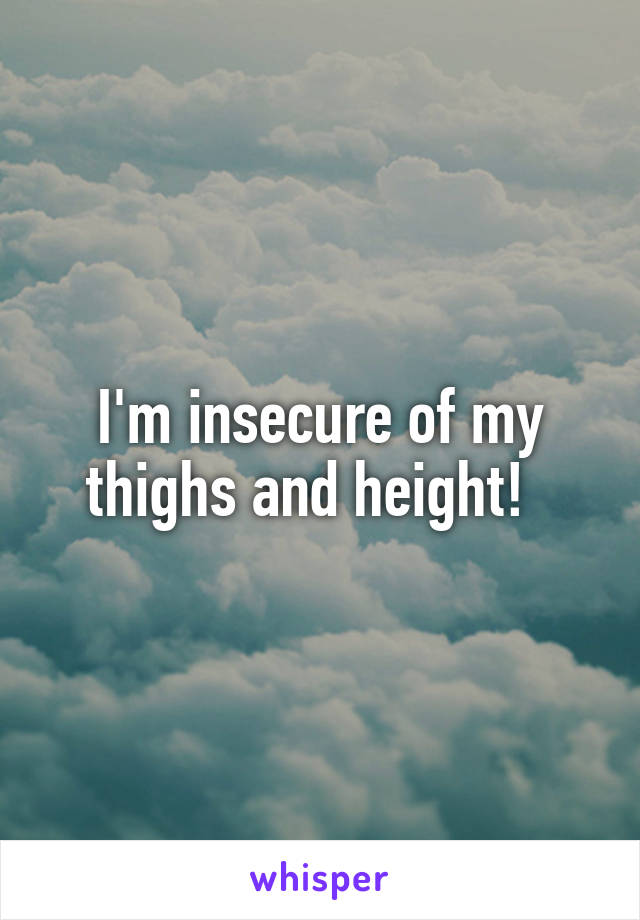 I'm insecure of my thighs and height!  