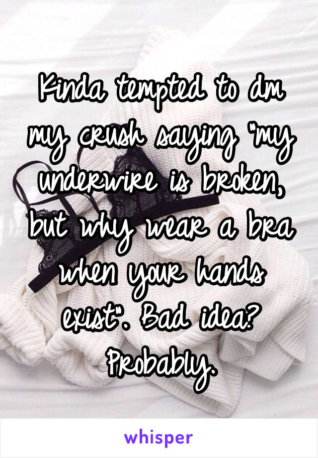 Kinda tempted to dm my crush saying "my underwire is broken, but why wear a bra when your hands exist". Bad idea? Probably.