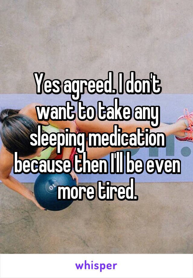 Yes agreed. I don't want to take any sleeping medication because then I'll be even more tired.