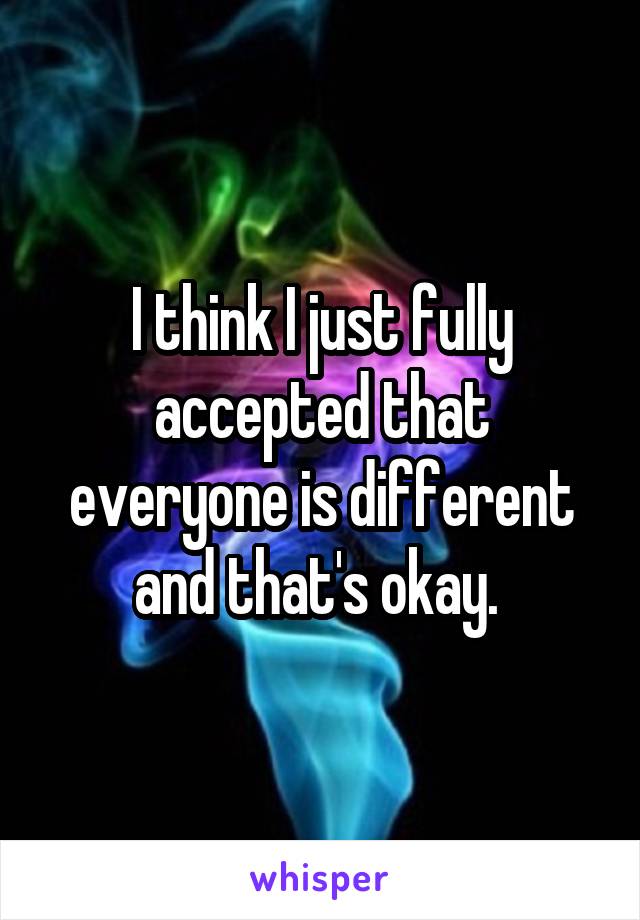 I think I just fully accepted that everyone is different and that's okay. 