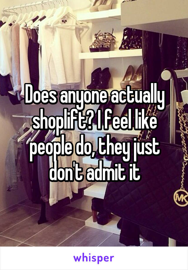 Does anyone actually shoplift? I feel like people do, they just don't admit it