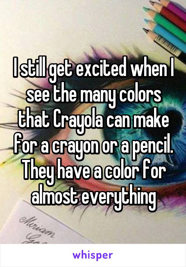 I still get excited when I see the many colors that Crayola can make for a crayon or a pencil. They have a color for almost everything