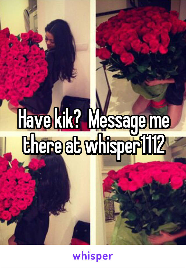 Have kik?  Message me there at whisper1112