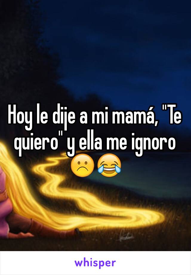 Hoy le dije a mi mamá, "Te quiero" y ella me ignoro ☹️😂