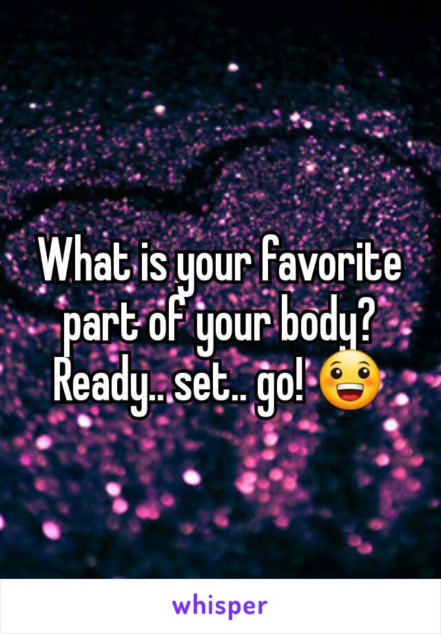 What is your favorite part of your body? Ready.. set.. go! 😀