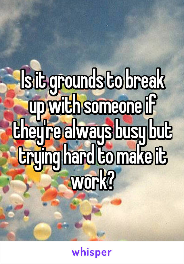 Is it grounds to break up with someone if they're always busy but trying hard to make it work?