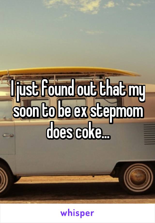 I just found out that my soon to be ex stepmom does coke...