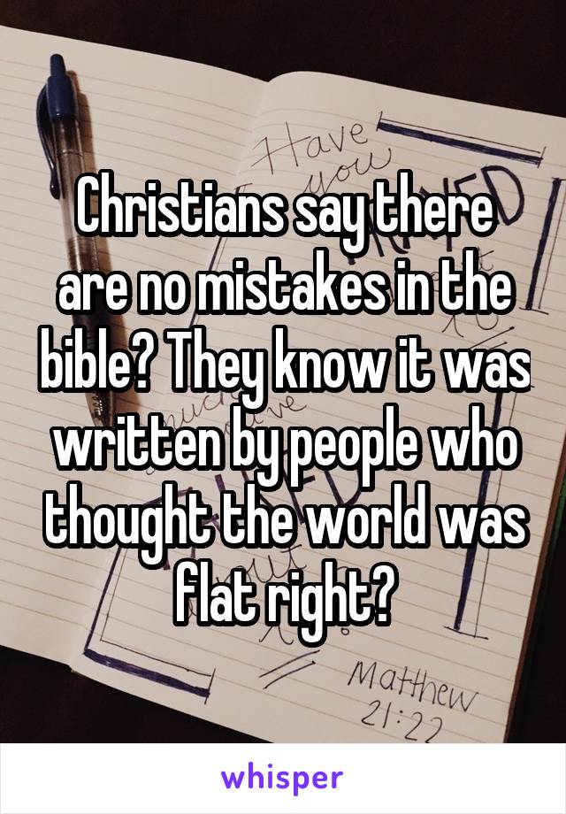 Christians say there are no mistakes in the bible? They know it was written by people who thought the world was flat right?