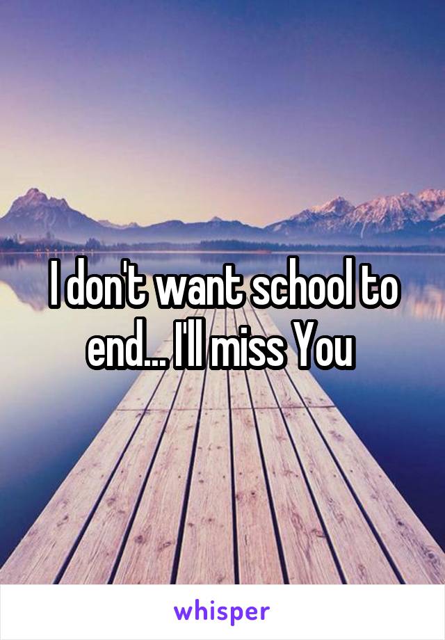 I don't want school to end... I'll miss You 