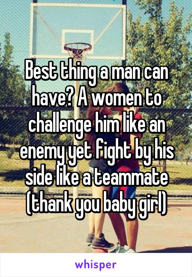 Best thing a man can have? A women to challenge him like an enemy yet fight by his side like a teammate (thank you baby girl)