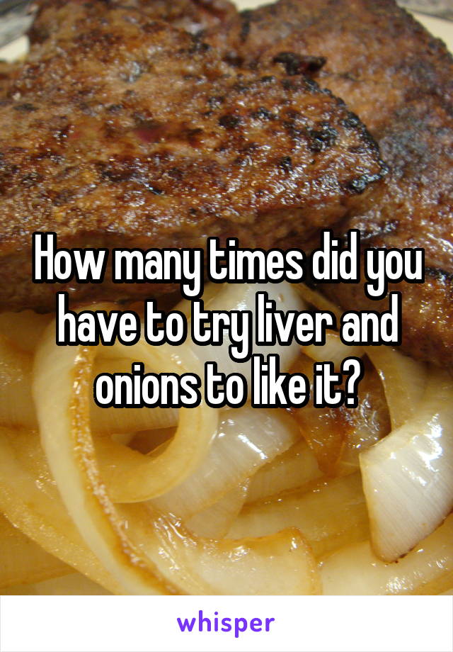 How many times did you have to try liver and onions to like it?