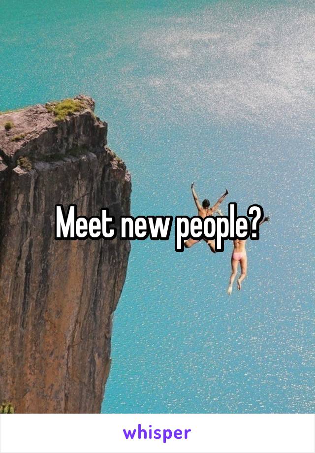 Meet new people?