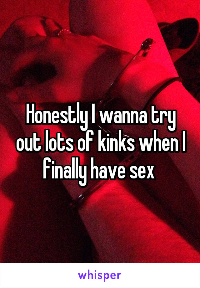 Honestly I wanna try out lots of kinks when I finally have sex 