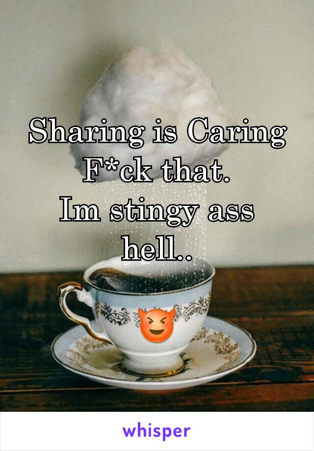 Sharing is Caring
F*ck that.
Im stingy ass hell..

😈