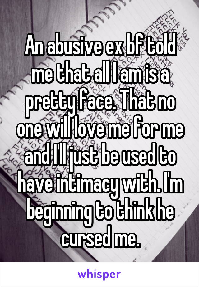 An abusive ex bf told me that all I am is a pretty face. That no one will love me for me and I'll just be used to have intimacy with. I'm beginning to think he cursed me.