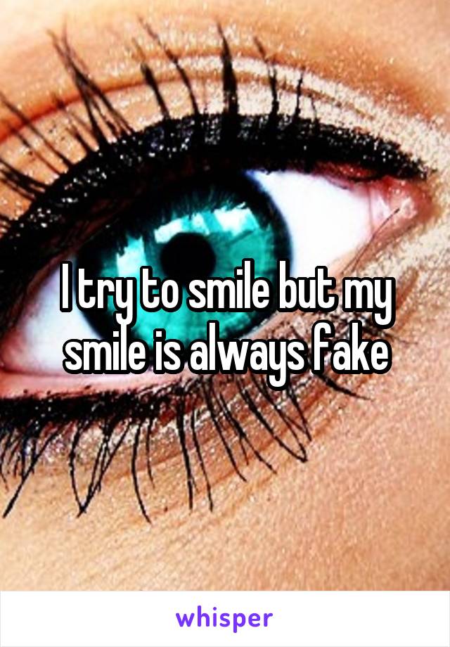 I try to smile but my smile is always fake