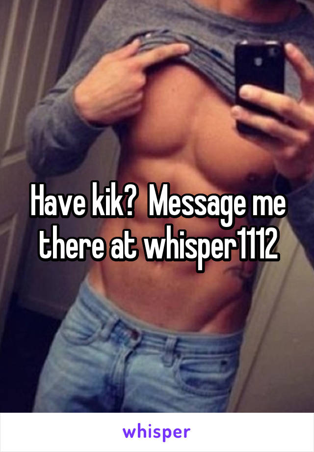 Have kik?  Message me there at whisper1112