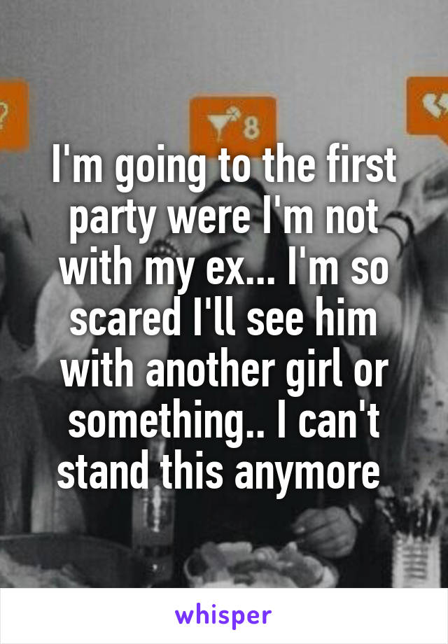 I'm going to the first party were I'm not with my ex... I'm so scared I'll see him with another girl or something.. I can't stand this anymore 