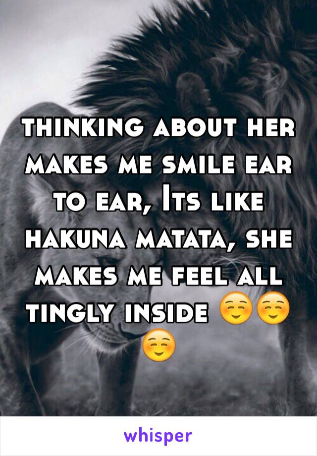 thinking about her makes me smile ear to ear, Its like hakuna matata, she makes me feel all tingly inside ☺️☺️☺️