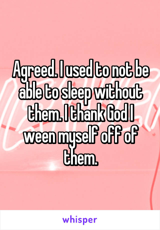 Agreed. I used to not be able to sleep without them. I thank God I ween myself off of them.