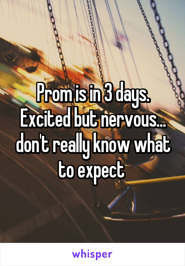 Prom is in 3 days. Excited but nervous... don't really know what to expect 