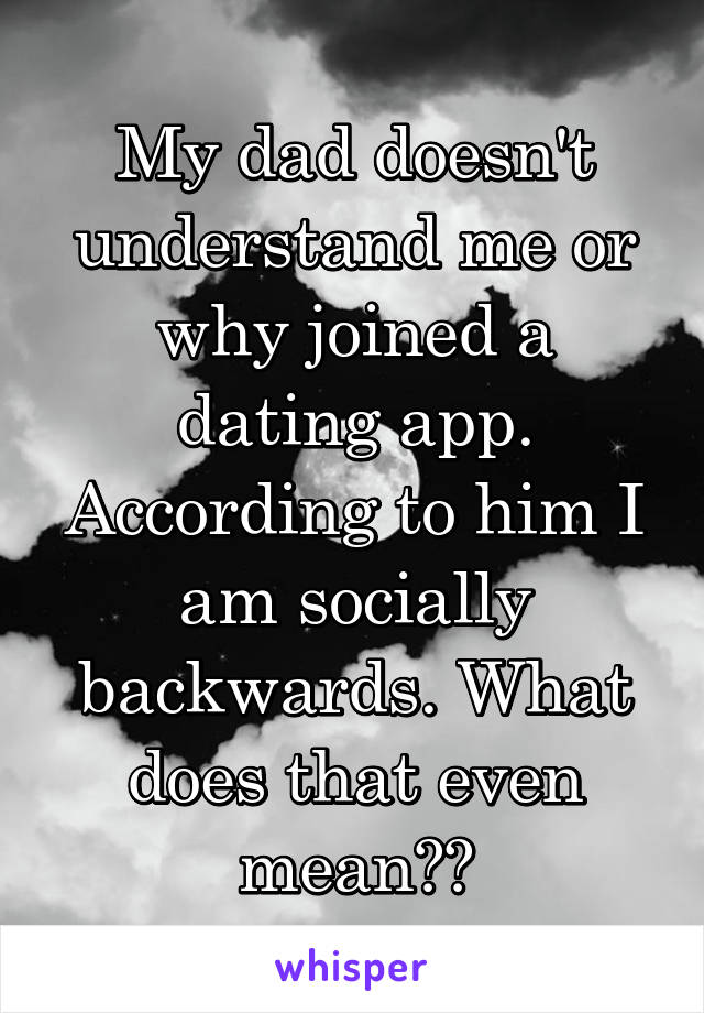 My dad doesn't understand me or why joined a dating app. According to him I am socially backwards. What does that even mean??