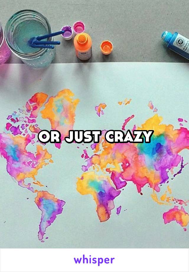 or just crazy