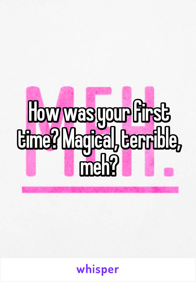 How was your first time? Magical, terrible, meh?