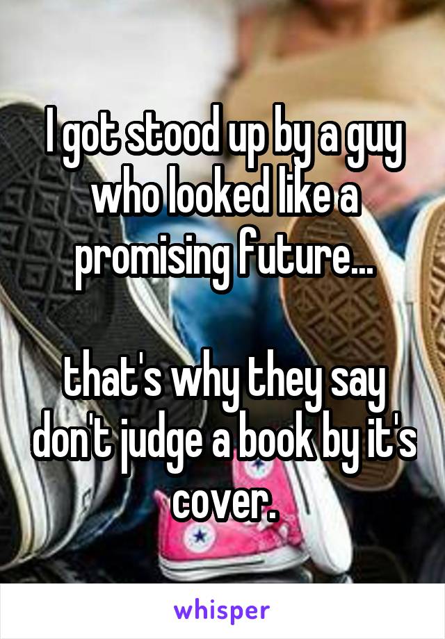 I got stood up by a guy who looked like a promising future...

that's why they say don't judge a book by it's cover.