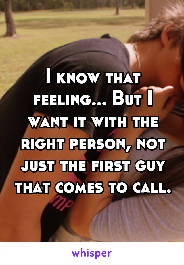 I know that feeling... But I want it with the right person, not just the first guy that comes to call.