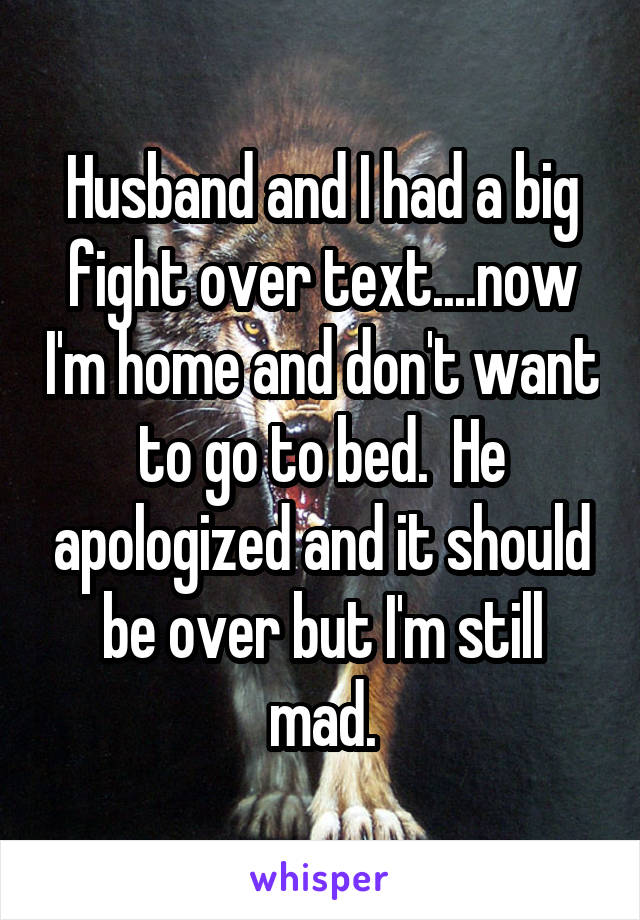 Husband and I had a big fight over text....now I'm home and don't want to go to bed.  He apologized and it should be over but I'm still mad.