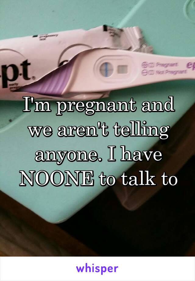 I'm pregnant and we aren't telling anyone. I have NOONE to talk to