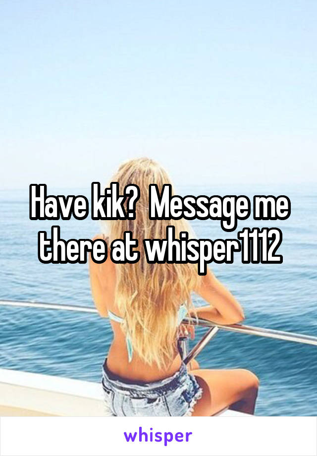 Have kik?  Message me there at whisper1112